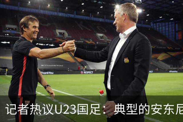 记者热议U23国足：典型的安东尼奥式胜利 吴曦等超龄球员表现出色